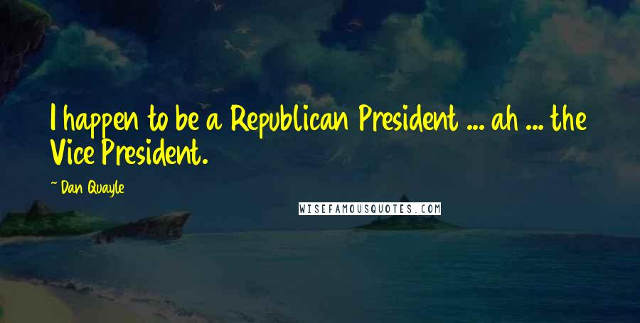 Dan Quayle Quotes: I happen to be a Republican President ... ah ... the Vice President.