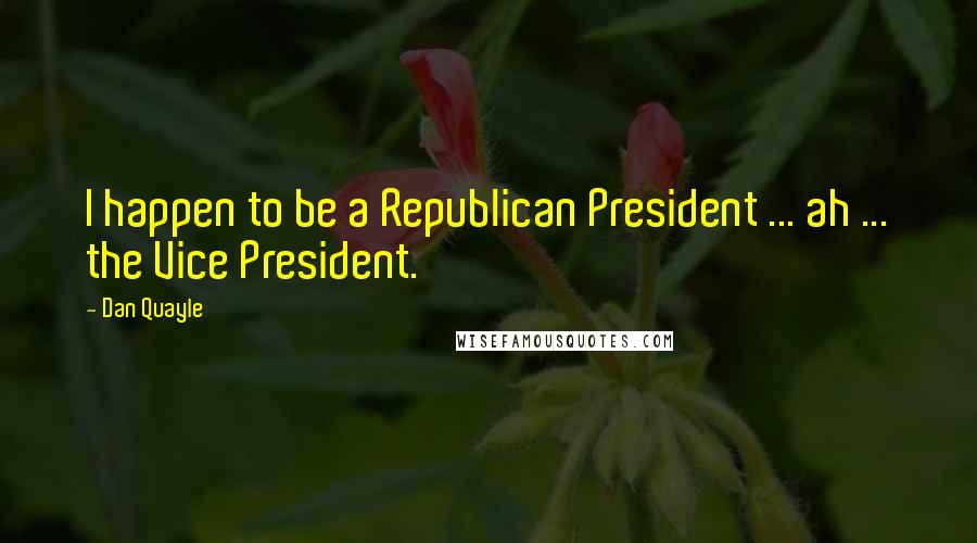 Dan Quayle Quotes: I happen to be a Republican President ... ah ... the Vice President.