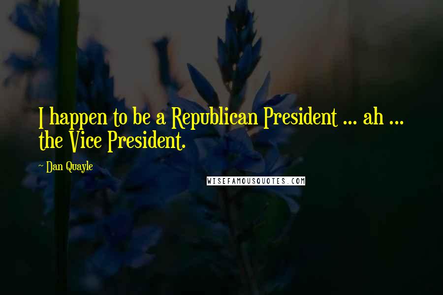 Dan Quayle Quotes: I happen to be a Republican President ... ah ... the Vice President.