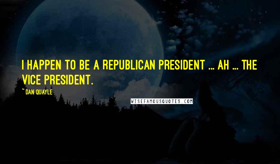 Dan Quayle Quotes: I happen to be a Republican President ... ah ... the Vice President.