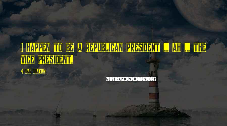 Dan Quayle Quotes: I happen to be a Republican President ... ah ... the Vice President.