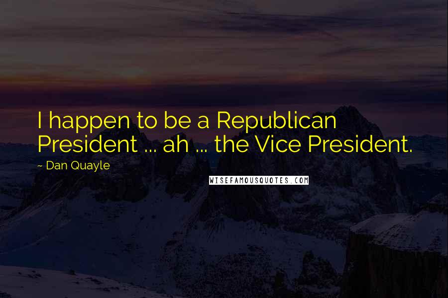 Dan Quayle Quotes: I happen to be a Republican President ... ah ... the Vice President.