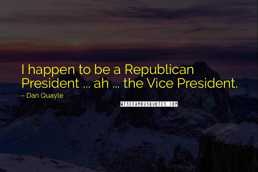 Dan Quayle Quotes: I happen to be a Republican President ... ah ... the Vice President.