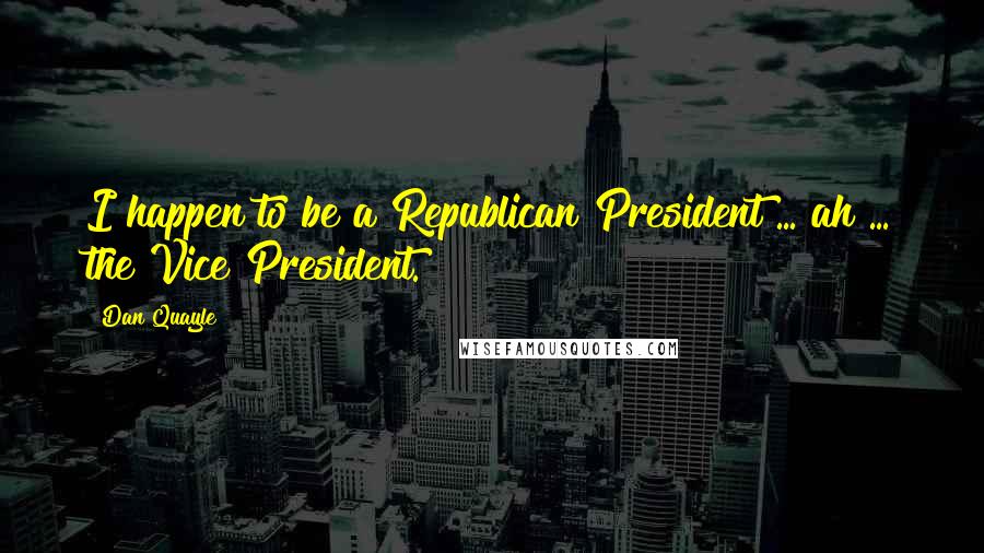 Dan Quayle Quotes: I happen to be a Republican President ... ah ... the Vice President.