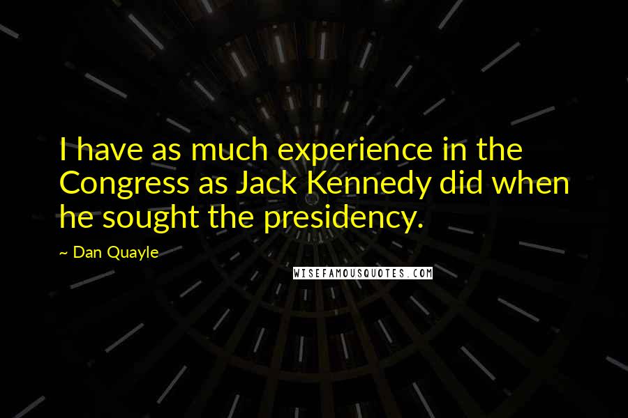 Dan Quayle Quotes: I have as much experience in the Congress as Jack Kennedy did when he sought the presidency.