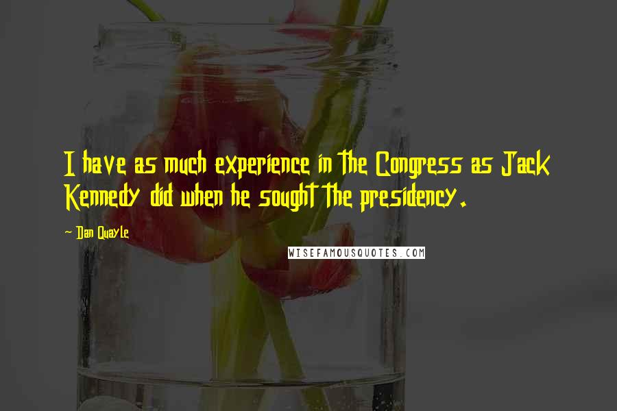 Dan Quayle Quotes: I have as much experience in the Congress as Jack Kennedy did when he sought the presidency.