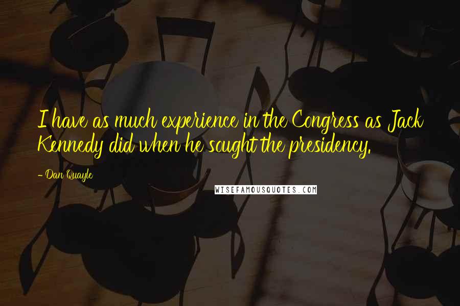 Dan Quayle Quotes: I have as much experience in the Congress as Jack Kennedy did when he sought the presidency.