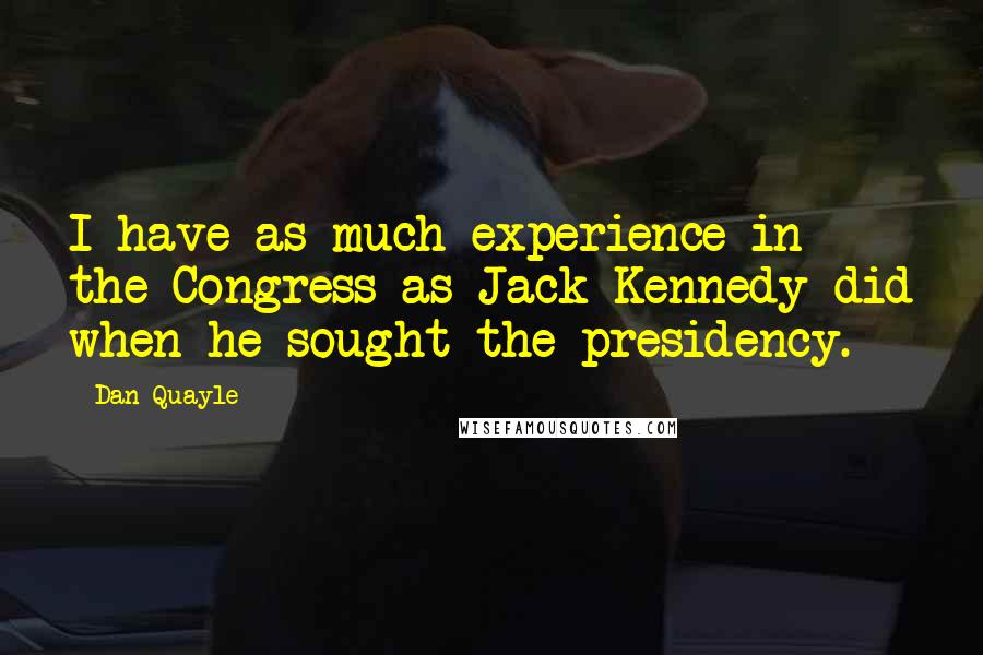 Dan Quayle Quotes: I have as much experience in the Congress as Jack Kennedy did when he sought the presidency.