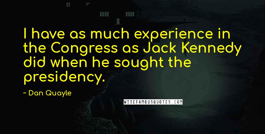 Dan Quayle Quotes: I have as much experience in the Congress as Jack Kennedy did when he sought the presidency.