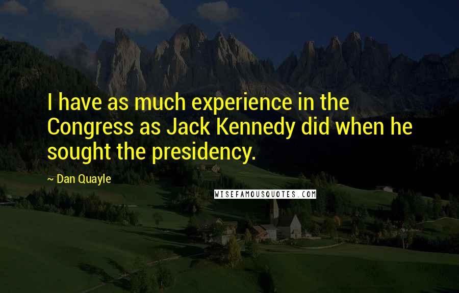 Dan Quayle Quotes: I have as much experience in the Congress as Jack Kennedy did when he sought the presidency.