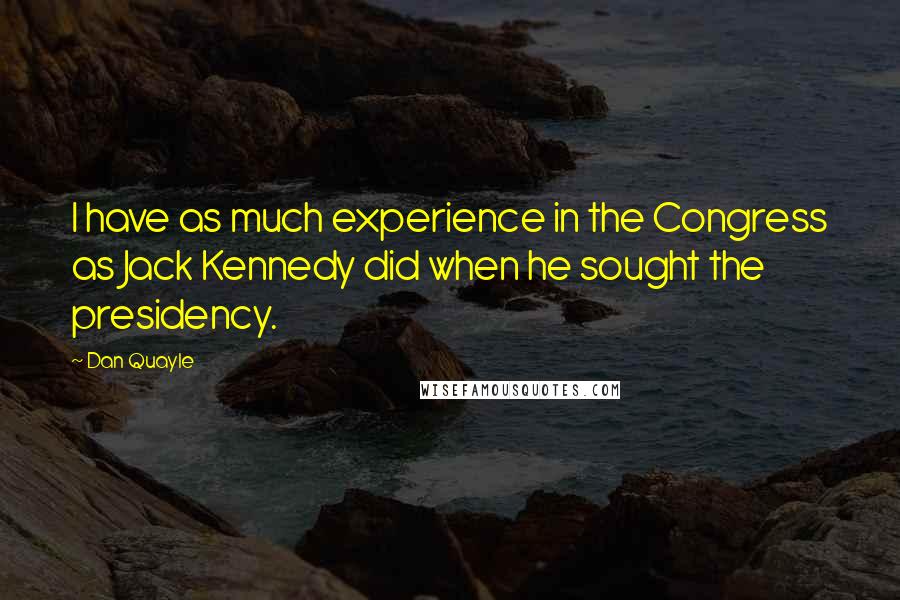 Dan Quayle Quotes: I have as much experience in the Congress as Jack Kennedy did when he sought the presidency.