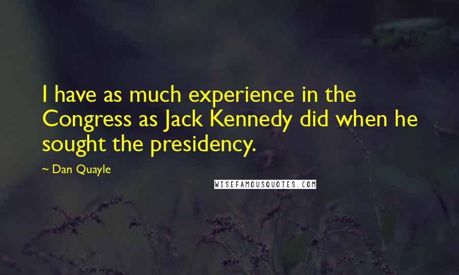 Dan Quayle Quotes: I have as much experience in the Congress as Jack Kennedy did when he sought the presidency.