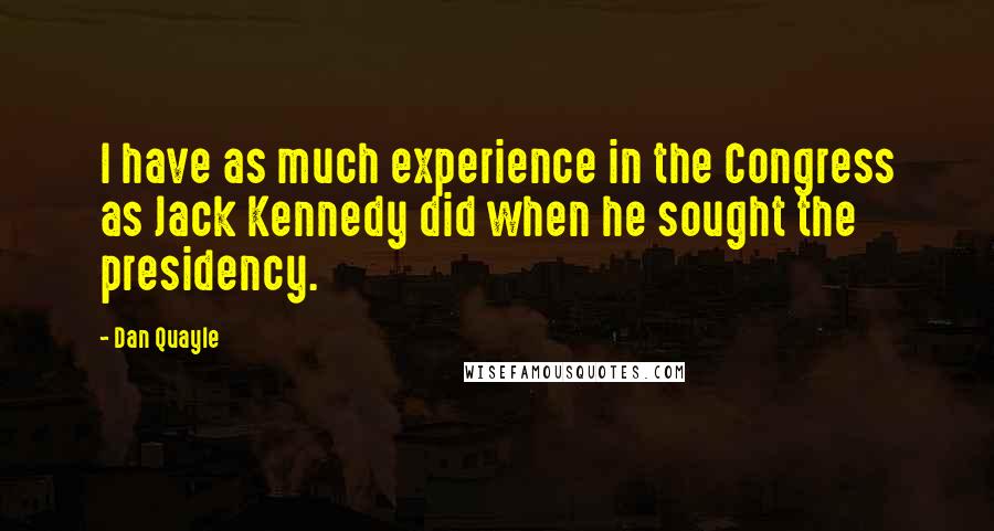 Dan Quayle Quotes: I have as much experience in the Congress as Jack Kennedy did when he sought the presidency.