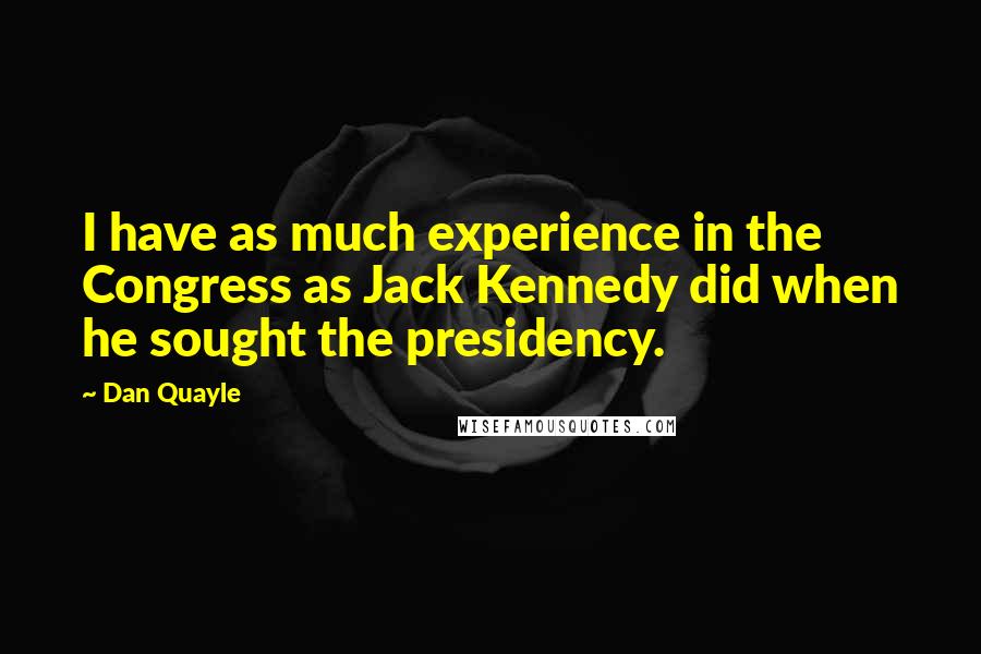 Dan Quayle Quotes: I have as much experience in the Congress as Jack Kennedy did when he sought the presidency.