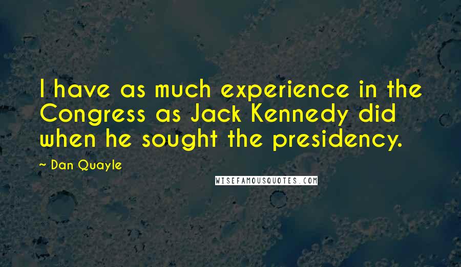 Dan Quayle Quotes: I have as much experience in the Congress as Jack Kennedy did when he sought the presidency.