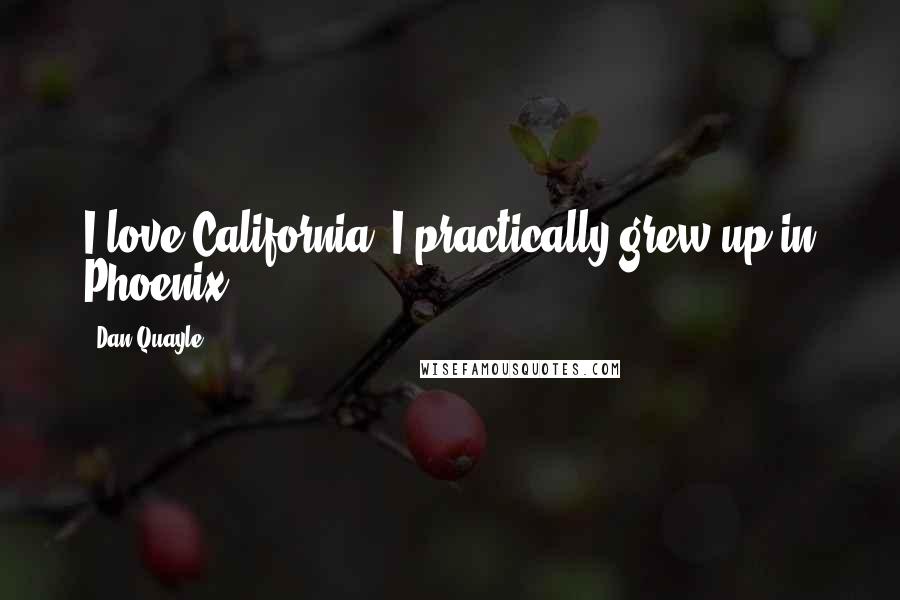 Dan Quayle Quotes: I love California, I practically grew up in Phoenix.