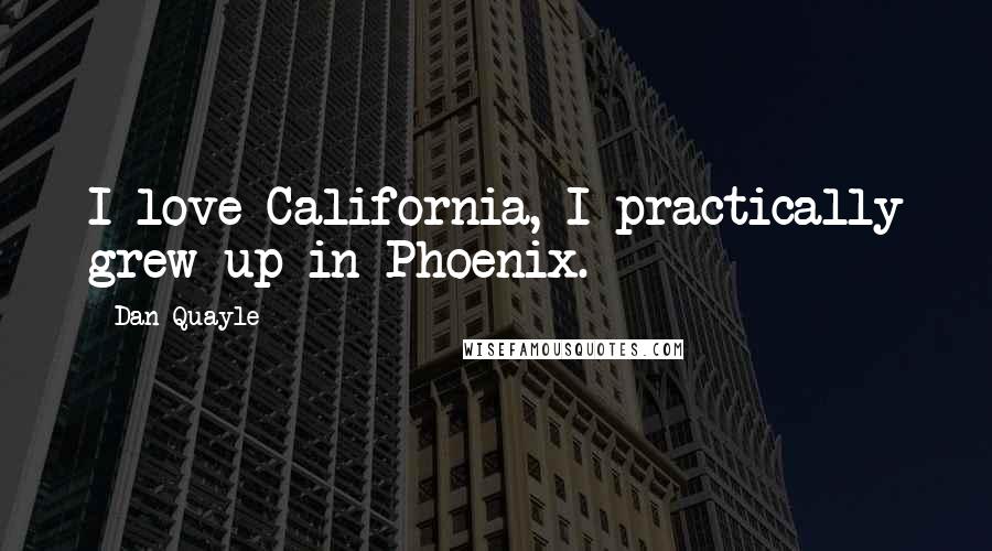 Dan Quayle Quotes: I love California, I practically grew up in Phoenix.