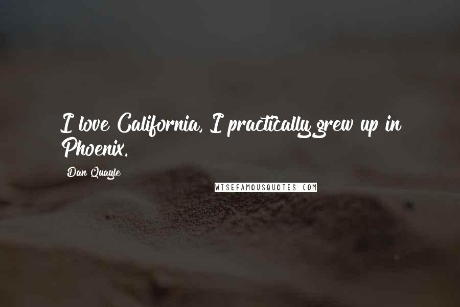 Dan Quayle Quotes: I love California, I practically grew up in Phoenix.