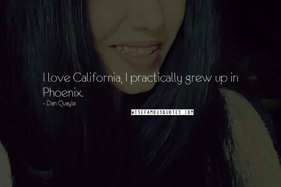 Dan Quayle Quotes: I love California, I practically grew up in Phoenix.