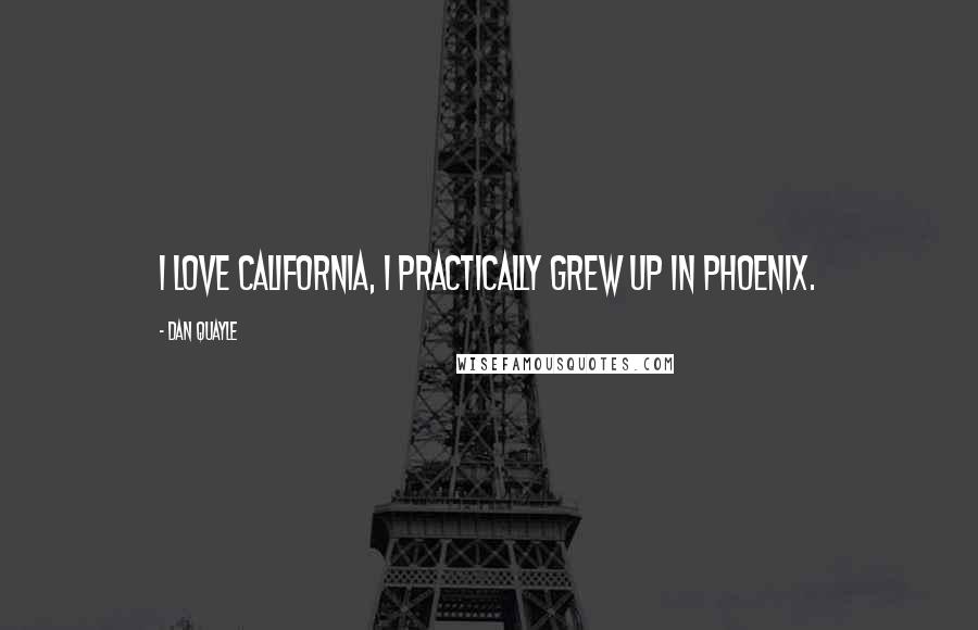 Dan Quayle Quotes: I love California, I practically grew up in Phoenix.