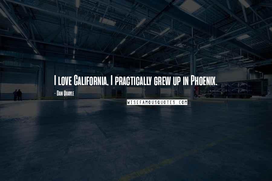 Dan Quayle Quotes: I love California, I practically grew up in Phoenix.