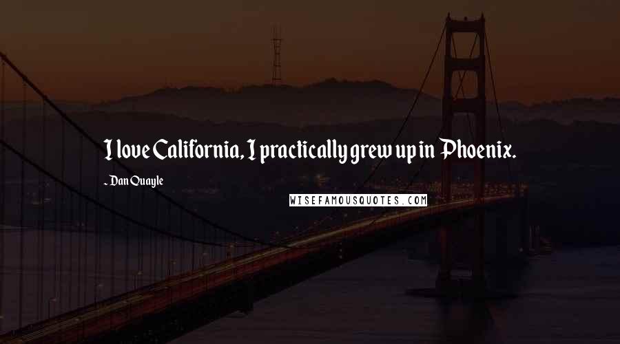 Dan Quayle Quotes: I love California, I practically grew up in Phoenix.