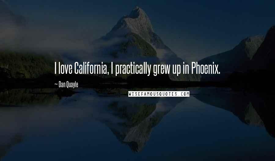 Dan Quayle Quotes: I love California, I practically grew up in Phoenix.