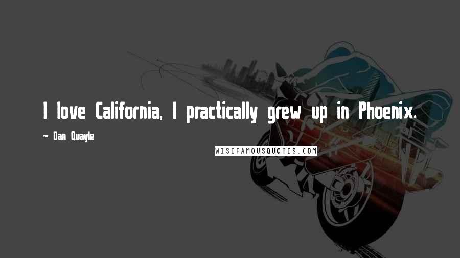 Dan Quayle Quotes: I love California, I practically grew up in Phoenix.