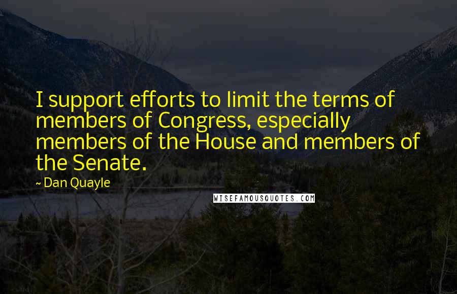 Dan Quayle Quotes: I support efforts to limit the terms of members of Congress, especially members of the House and members of the Senate.