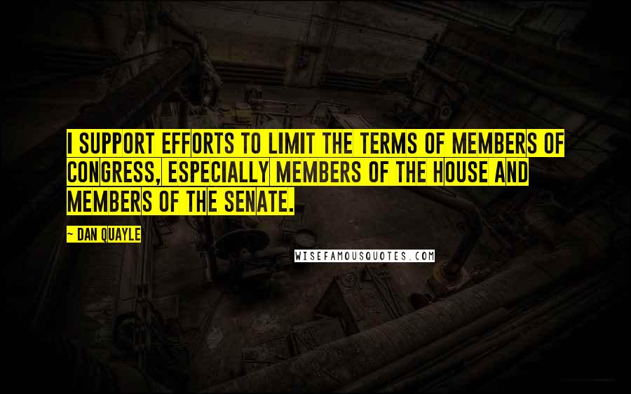 Dan Quayle Quotes: I support efforts to limit the terms of members of Congress, especially members of the House and members of the Senate.