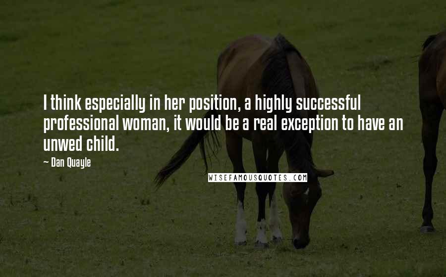 Dan Quayle Quotes: I think especially in her position, a highly successful professional woman, it would be a real exception to have an unwed child.