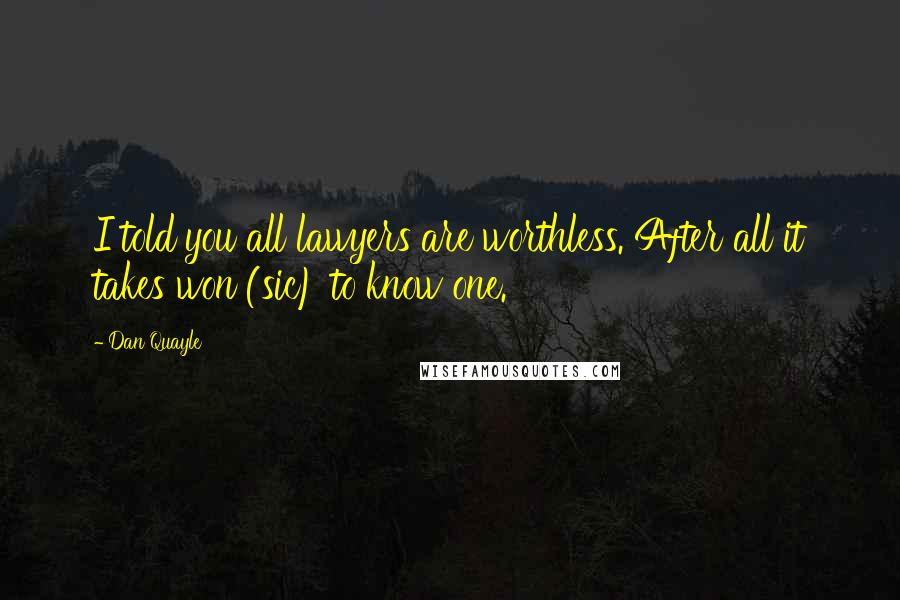 Dan Quayle Quotes: I told you all lawyers are worthless. After all it takes won (sic) to know one.
