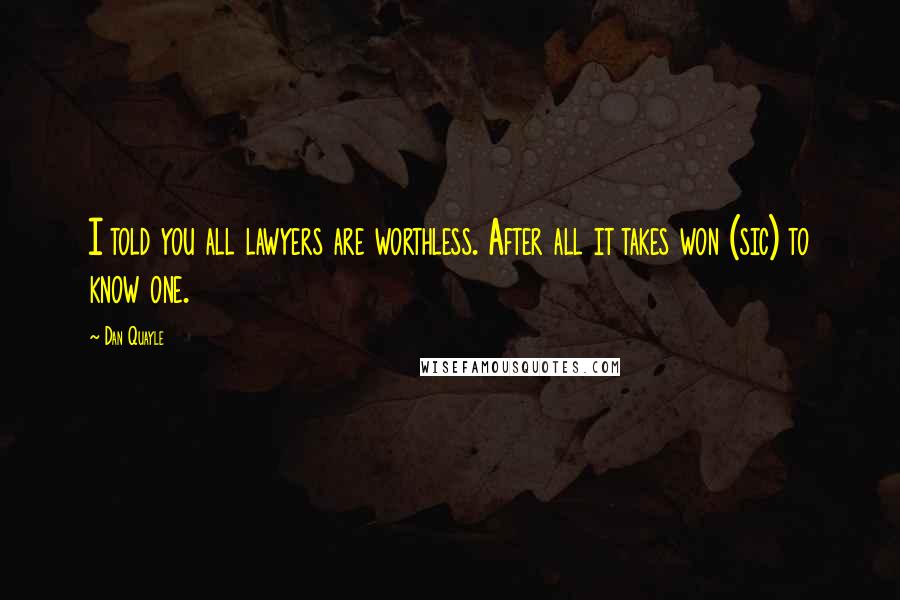 Dan Quayle Quotes: I told you all lawyers are worthless. After all it takes won (sic) to know one.