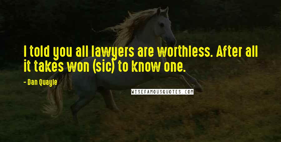 Dan Quayle Quotes: I told you all lawyers are worthless. After all it takes won (sic) to know one.