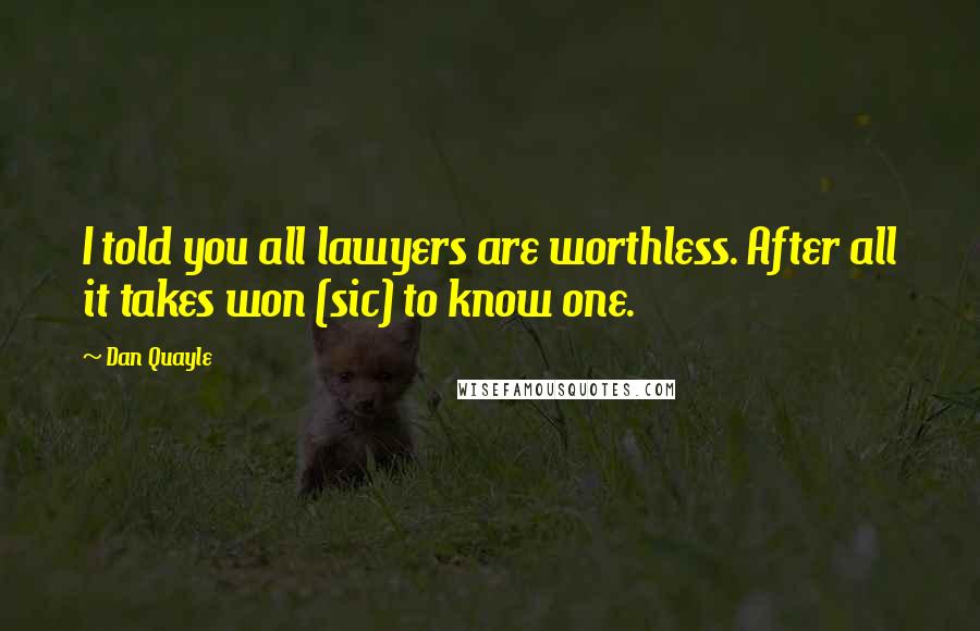Dan Quayle Quotes: I told you all lawyers are worthless. After all it takes won (sic) to know one.