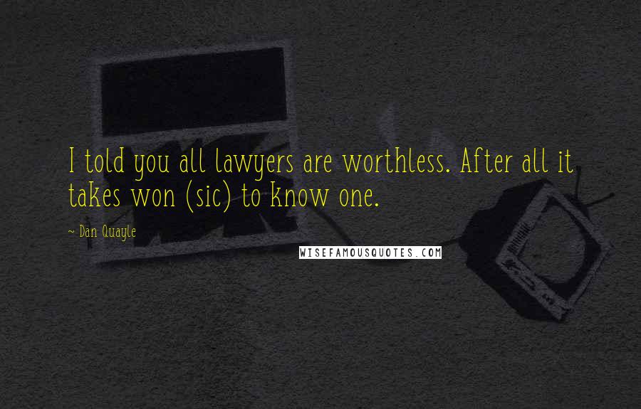 Dan Quayle Quotes: I told you all lawyers are worthless. After all it takes won (sic) to know one.