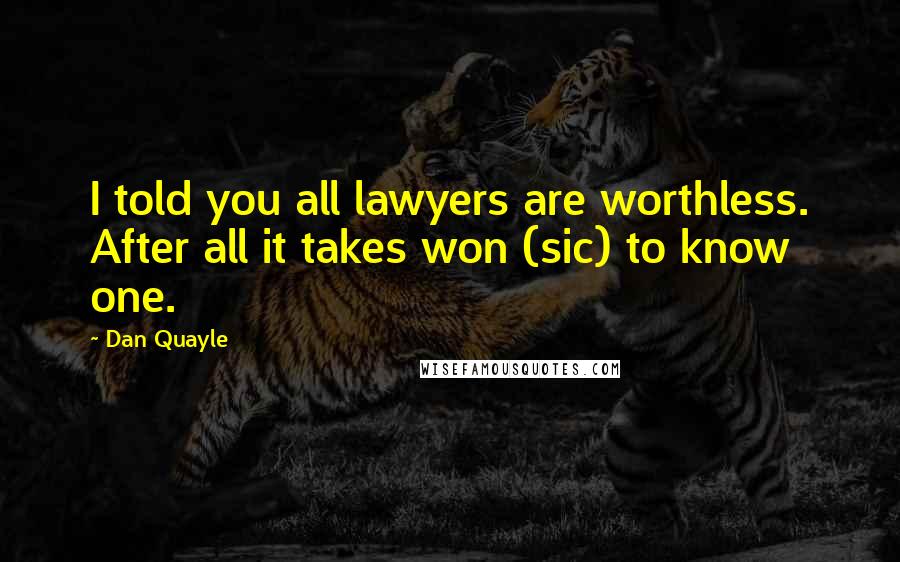 Dan Quayle Quotes: I told you all lawyers are worthless. After all it takes won (sic) to know one.