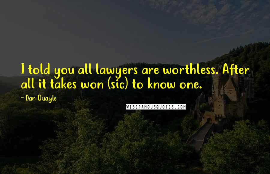 Dan Quayle Quotes: I told you all lawyers are worthless. After all it takes won (sic) to know one.