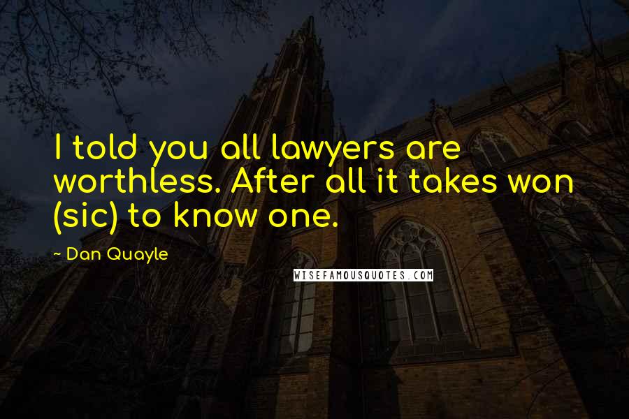 Dan Quayle Quotes: I told you all lawyers are worthless. After all it takes won (sic) to know one.