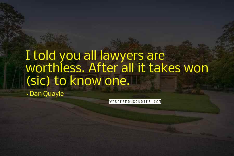 Dan Quayle Quotes: I told you all lawyers are worthless. After all it takes won (sic) to know one.