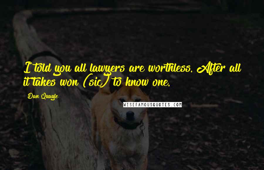 Dan Quayle Quotes: I told you all lawyers are worthless. After all it takes won (sic) to know one.