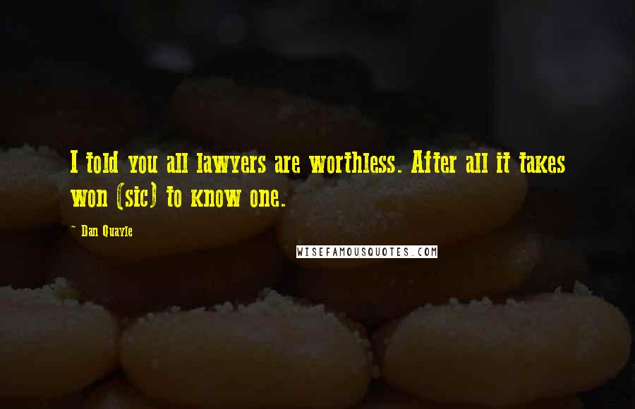 Dan Quayle Quotes: I told you all lawyers are worthless. After all it takes won (sic) to know one.