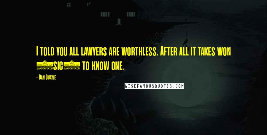 Dan Quayle Quotes: I told you all lawyers are worthless. After all it takes won (sic) to know one.