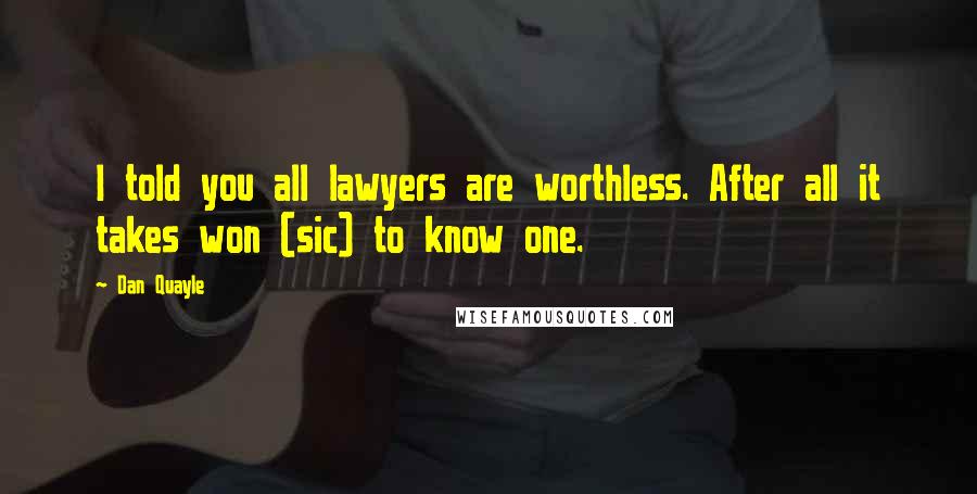 Dan Quayle Quotes: I told you all lawyers are worthless. After all it takes won (sic) to know one.