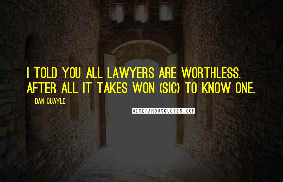 Dan Quayle Quotes: I told you all lawyers are worthless. After all it takes won (sic) to know one.