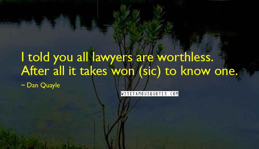Dan Quayle Quotes: I told you all lawyers are worthless. After all it takes won (sic) to know one.