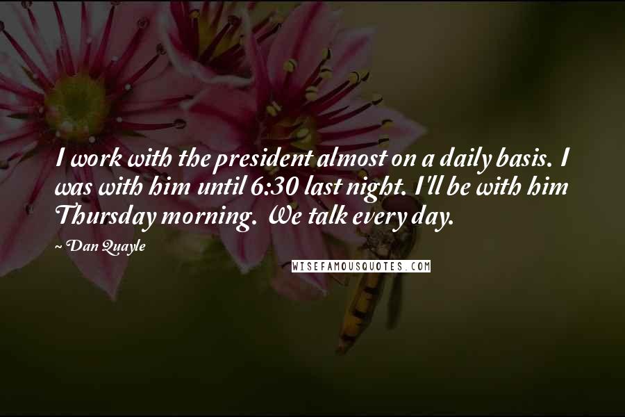 Dan Quayle Quotes: I work with the president almost on a daily basis. I was with him until 6:30 last night. I'll be with him Thursday morning. We talk every day.