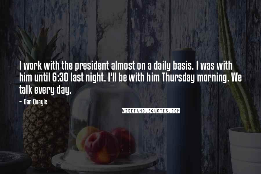 Dan Quayle Quotes: I work with the president almost on a daily basis. I was with him until 6:30 last night. I'll be with him Thursday morning. We talk every day.