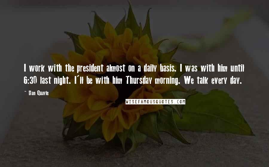 Dan Quayle Quotes: I work with the president almost on a daily basis. I was with him until 6:30 last night. I'll be with him Thursday morning. We talk every day.