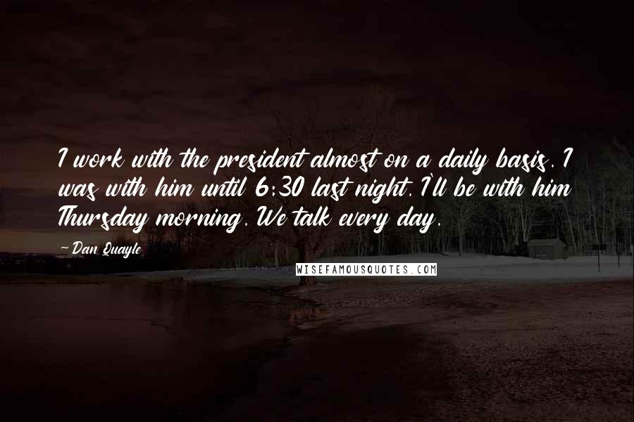 Dan Quayle Quotes: I work with the president almost on a daily basis. I was with him until 6:30 last night. I'll be with him Thursday morning. We talk every day.